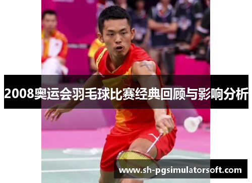 2008奥运会羽毛球比赛经典回顾与影响分析