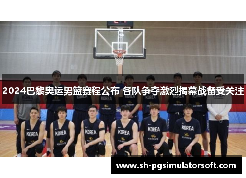 2024巴黎奥运男篮赛程公布 各队争夺激烈揭幕战备受关注