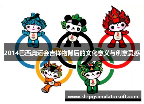 2014巴西奥运会吉祥物背后的文化意义与创意灵感